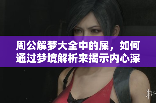 周公解梦大全中的屎，如何通过梦境解析来揭示内心深处的情感和思维