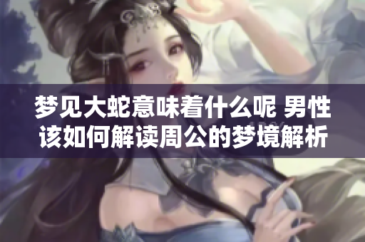 梦见大蛇意味着什么呢 男性该如何解读周公的梦境解析