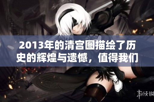 2013年的清宫图描绘了历史的辉煌与遗憾，值得我们深入探讨与回味。