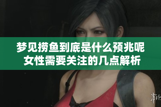 梦见捞鱼到底是什么预兆呢 女性需要关注的几点解析