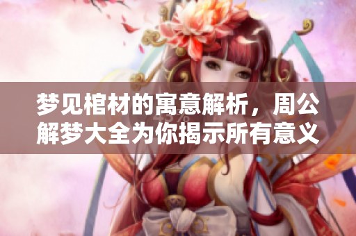 梦见棺材的寓意解析，周公解梦大全为你揭示所有意义