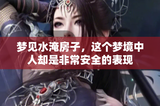 梦见水淹房子，这个梦境中人却是非常安全的表现