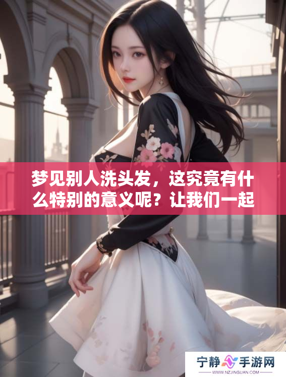 梦见别人洗头发，这究竟有什么特别的意义呢？让我们一起解读一下吧。