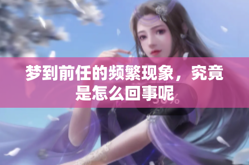 梦到前任的频繁现象，究竟是怎么回事呢