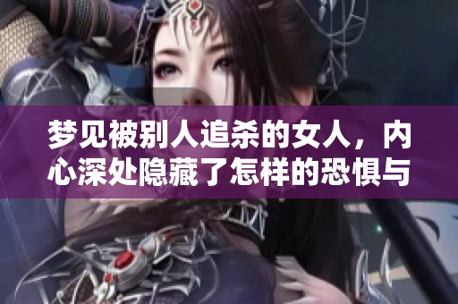 梦见被别人追杀的女人，内心深处隐藏了怎样的恐惧与焦虑呢