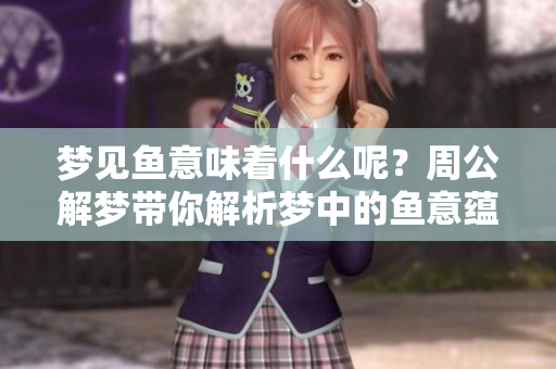 梦见鱼意味着什么呢？周公解梦带你解析梦中的鱼意蕴。