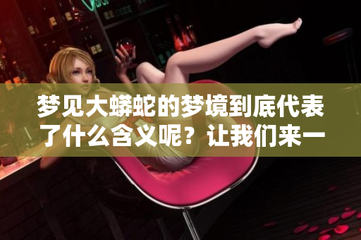 梦见大蟒蛇的梦境到底代表了什么含义呢？让我们来一起探讨一下吧。