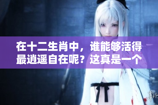 在十二生肖中，谁能够活得最逍遥自在呢？这真是一个值得思考的问题。