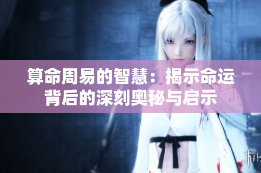 算命周易的智慧：揭示命运背后的深刻奥秘与启示