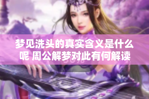 梦见洗头的真实含义是什么呢 周公解梦对此有何解读
