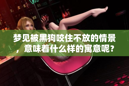 梦见被黑狗咬住不放的情景，意味着什么样的寓意呢？