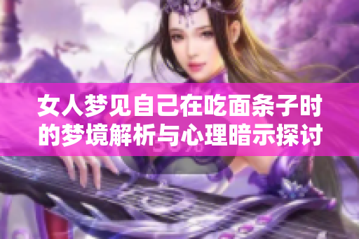 女人梦见自己在吃面条子时的梦境解析与心理暗示探讨