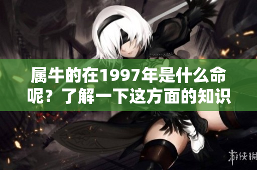 属牛的在1997年是什么命呢？了解一下这方面的知识很重要。