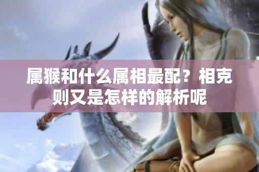 属猴和什么属相最配？相克则又是怎样的解析呢