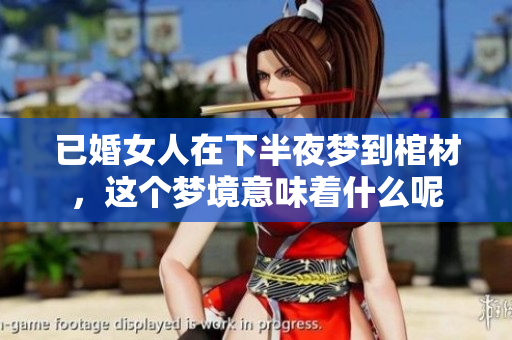 已婚女人在下半夜梦到棺材，这个梦境意味着什么呢