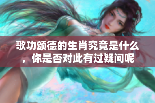 歌功颂德的生肖究竟是什么，你是否对此有过疑问呢