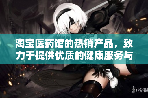 淘宝医药馆的热销产品，致力于提供优质的健康服务与保障。