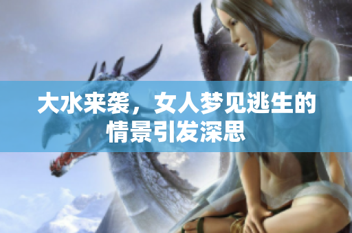 大水来袭，女人梦见逃生的情景引发深思