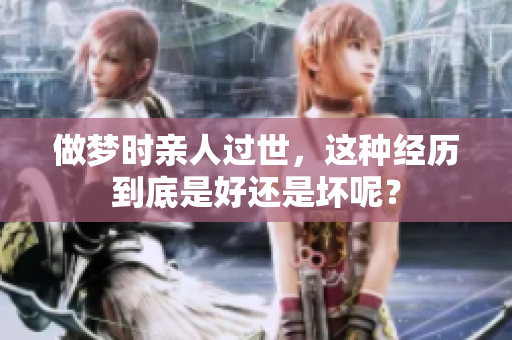 做梦时亲人过世，这种经历到底是好还是坏呢？