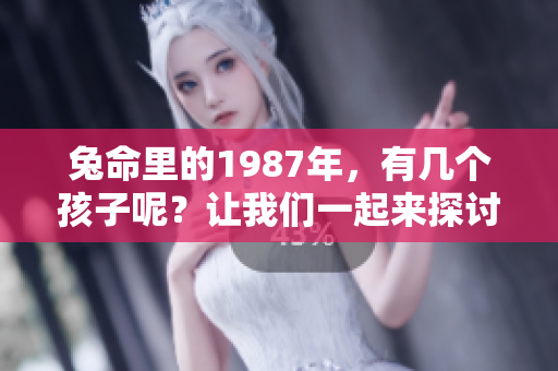 兔命里的1987年，有几个孩子呢？让我们一起来探讨一下。