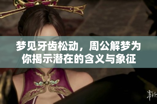 梦见牙齿松动，周公解梦为你揭示潜在的含义与象征