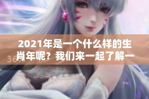 2021年是一个什么样的生肖年呢？我们来一起了解一下吧！