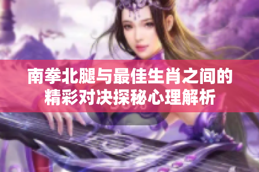 南拳北腿与最佳生肖之间的精彩对决探秘心理解析