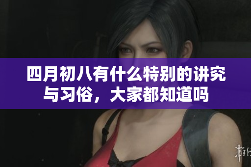 四月初八有什么特别的讲究与习俗，大家都知道吗