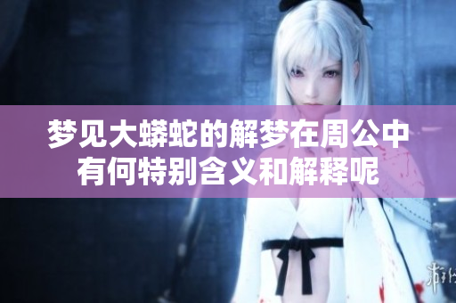 梦见大蟒蛇的解梦在周公中有何特别含义和解释呢