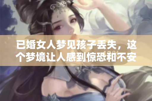 已婚女人梦见孩子丢失，这个梦境让人感到惊恐和不安