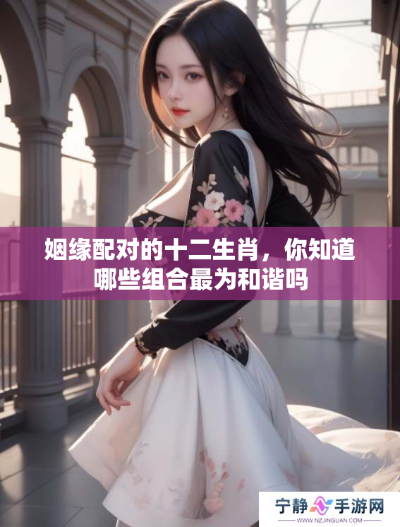姻缘配对的十二生肖，你知道哪些组合最为和谐吗