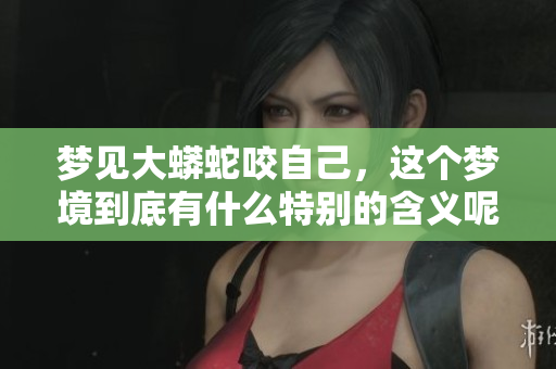 梦见大蟒蛇咬自己，这个梦境到底有什么特别的含义呢