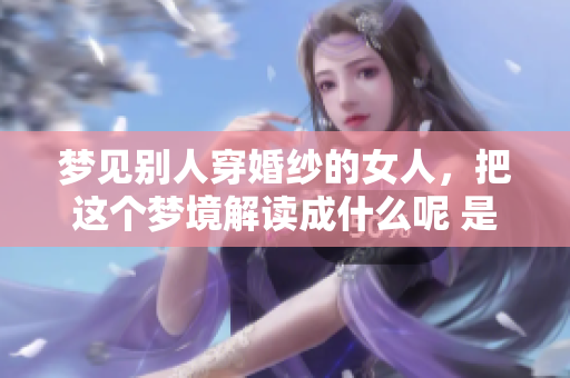 梦见别人穿婚纱的女人，把这个梦境解读成什么呢 是什么寓意呢