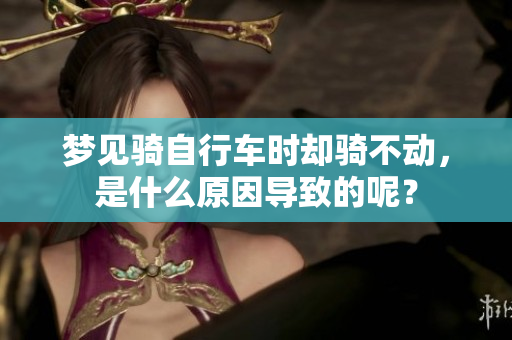 梦见骑自行车时却骑不动，是什么原因导致的呢？