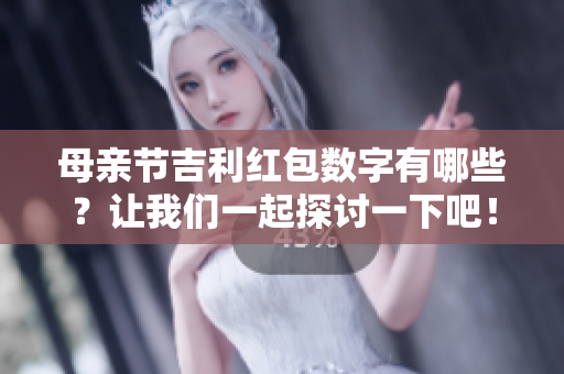 母亲节吉利红包数字有哪些？让我们一起探讨一下吧！