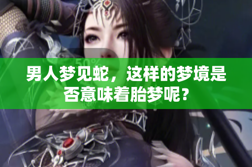 男人梦见蛇，这样的梦境是否意味着胎梦呢？