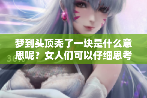 梦到头顶秃了一块是什么意思呢？女人们可以仔细思考一下这个问题。