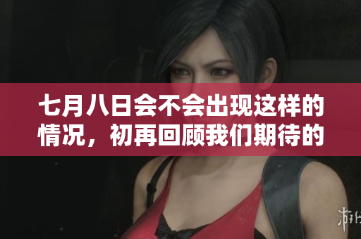 七月八日会不会出现这样的情况，初再回顾我们期待的时刻