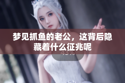 梦见抓鱼的老公，这背后隐藏着什么征兆呢