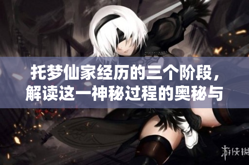 托梦仙家经历的三个阶段，解读这一神秘过程的奥秘与意义