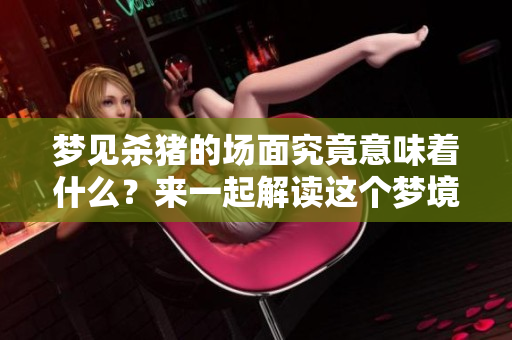 梦见杀猪的场面究竟意味着什么？来一起解读这个梦境吧