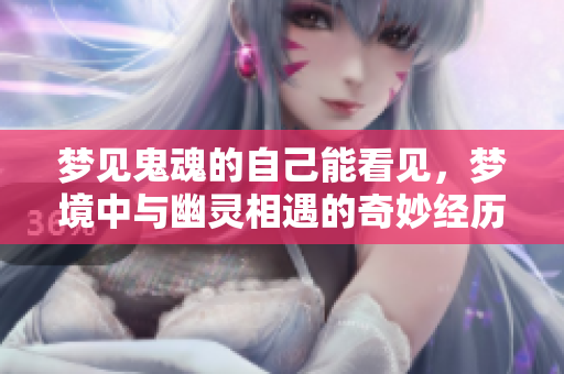 梦见鬼魂的自己能看见，梦境中与幽灵相遇的奇妙经历