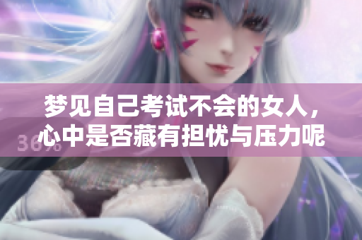 梦见自己考试不会的女人，心中是否藏有担忧与压力呢