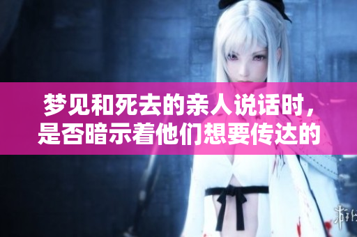 梦见和死去的亲人说话时，是否暗示着他们想要传达的信息呢？