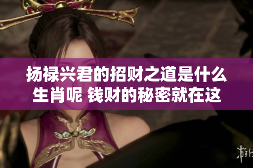 扬禄兴君的招财之道是什么生肖呢 钱财的秘密就在这里揭晓