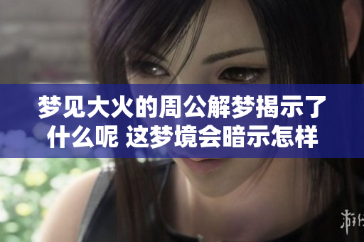 梦见大火的周公解梦揭示了什么呢 这梦境会暗示怎样的未来变化