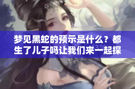 梦见黑蛇的预示是什么？都生了儿子吗让我们来一起探讨一下这个问题。