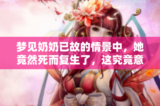 梦见奶奶已故的情景中，她竟然死而复生了，这究竟意味着什么呢