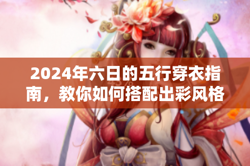2024年六日的五行穿衣指南，教你如何搭配出彩风格