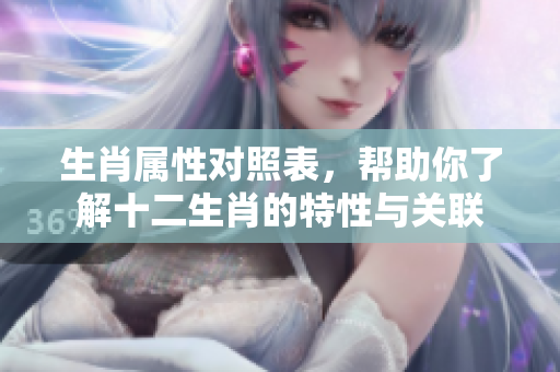生肖属性对照表，帮助你了解十二生肖的特性与关联